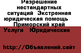 Разрешение нестандартных ситуаций. Экстренная юридическая помощь. - Приморский край Услуги » Юридические   